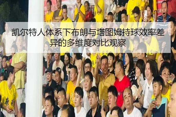 凯尔特人体系下布朗与塔图姆持球效率差异的多维度对比观察 | pg