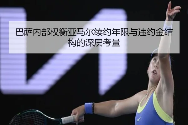巴萨内部权衡亚马尔续约年限与违约金结构的深层考量