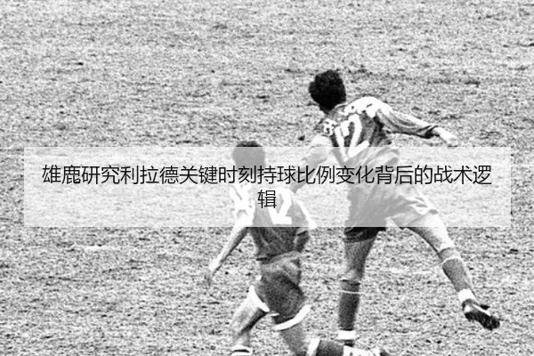 雄鹿研究利拉德关键时刻持球比例变化背后的战术逻辑
