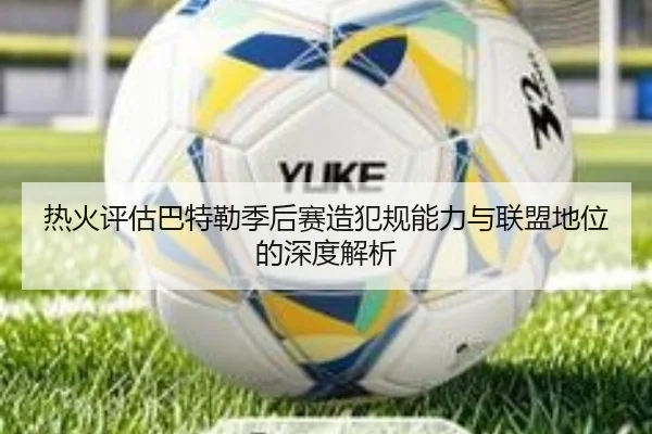 热火评估巴特勒季后赛造犯规能力与联盟地位的深度解析