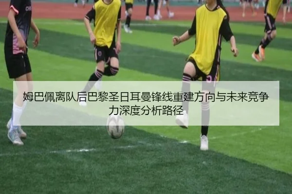 姆巴佩离队后巴黎圣日耳曼锋线重建方向与未来竞争力深度分析路径