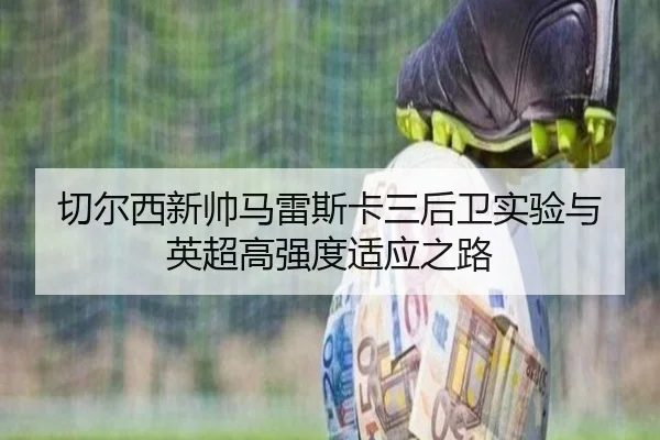 切尔西新帅马雷斯卡三后卫实验与英超高强度适应之路 | pg