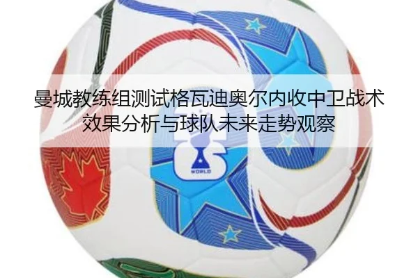 曼城教练组测试格瓦迪奥尔内收中卫战术效果分析与球队未来走势观察