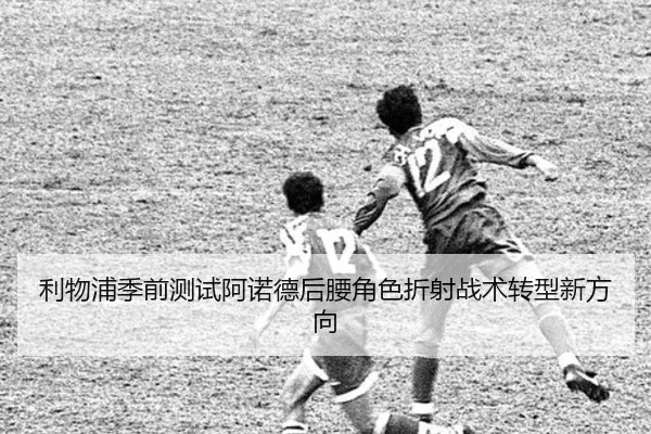 利物浦季前测试阿诺德后腰角色折射战术转型新方向 | pg