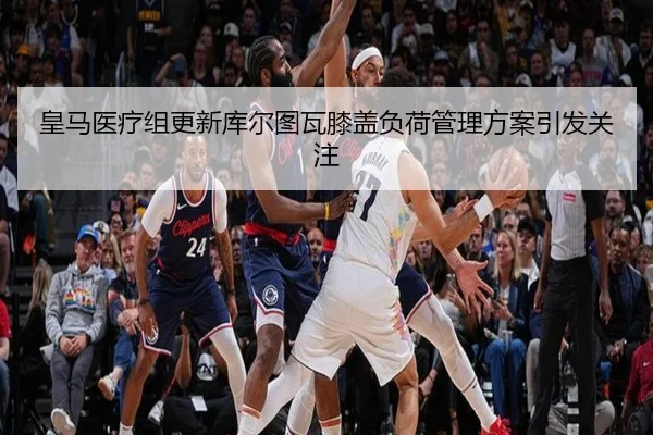 皇马医疗组更新库尔图瓦膝盖负荷管理方案引发关注
