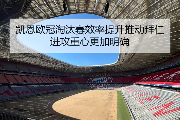 凯恩欧冠淘汰赛效率提升推动拜仁进攻重心更加明确